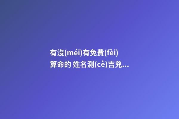 有沒(méi)有免費(fèi)算命的 姓名測(cè)吉兇免費(fèi)名字測(cè)試打分，免費(fèi)姓名測(cè)字打分
